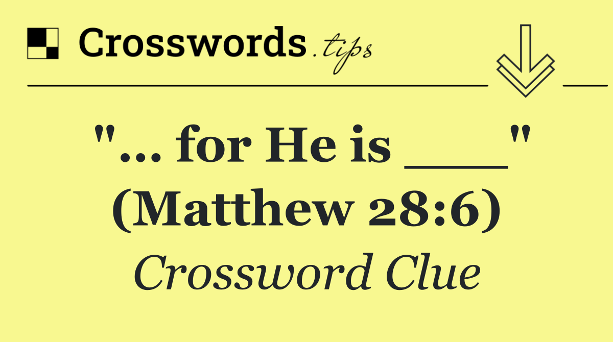 "… for He is ___" (Matthew 28:6)