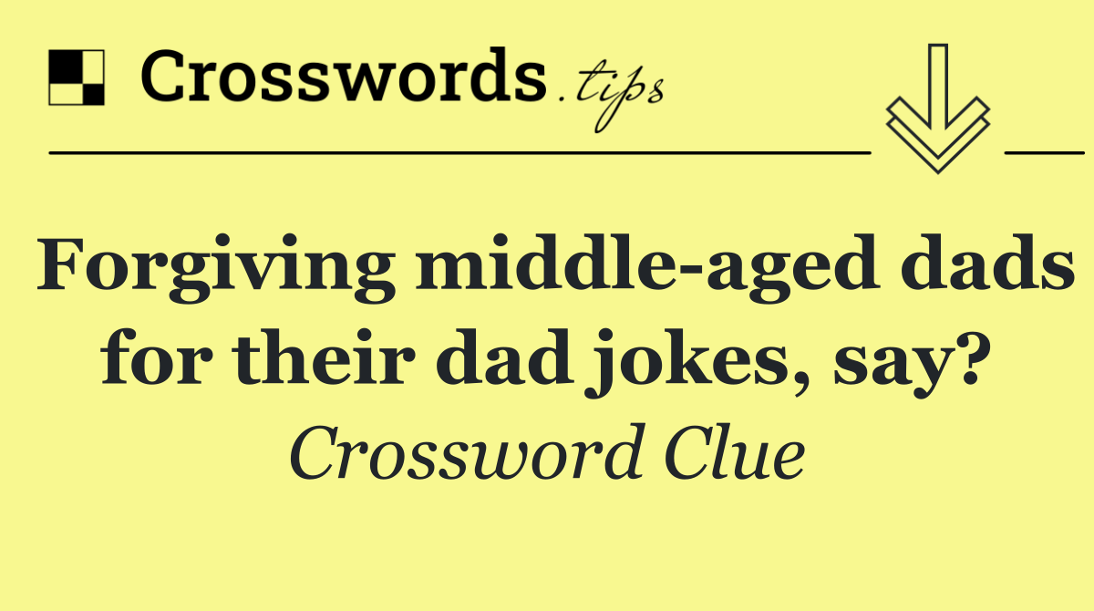 Forgiving middle aged dads for their dad jokes, say?