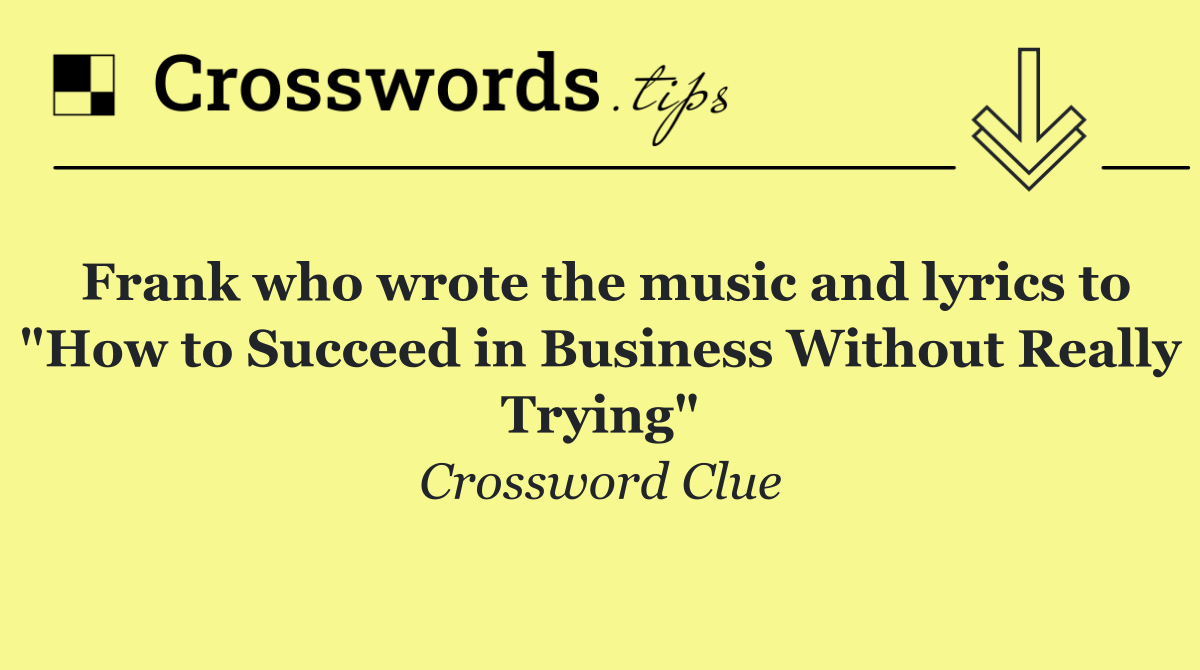 Frank who wrote the music and lyrics to "How to Succeed in Business Without Really Trying"