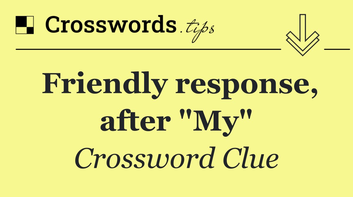 Friendly response, after "My"