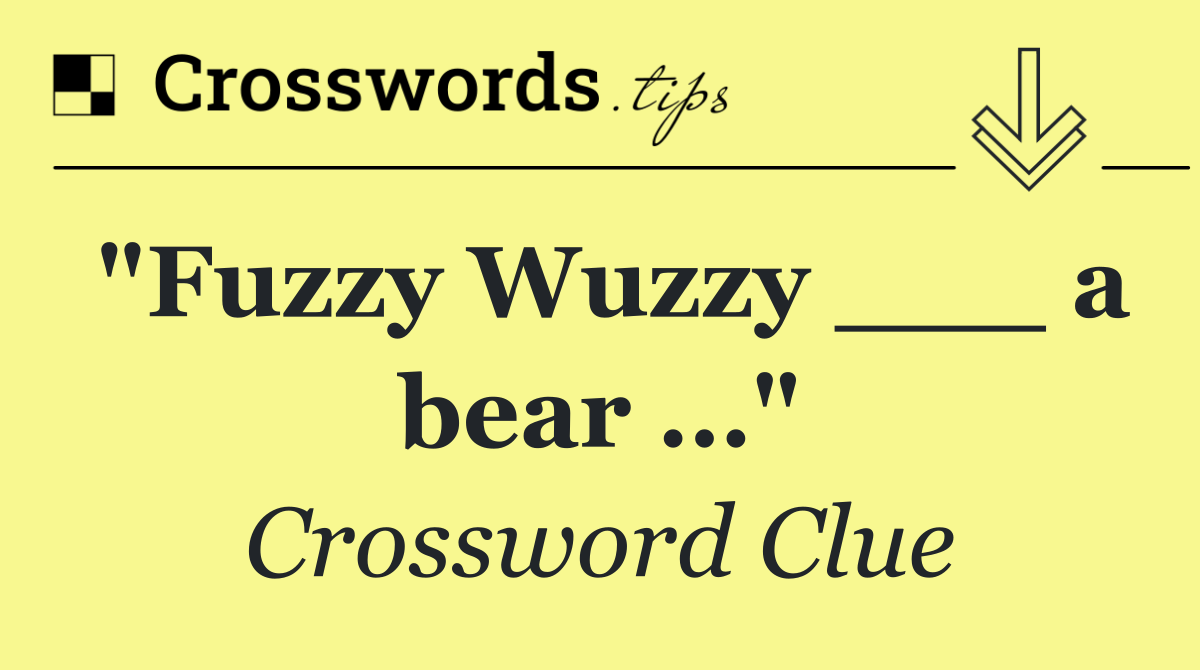 "Fuzzy Wuzzy ___ a bear …"
