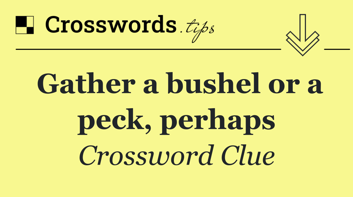 Gather a bushel or a peck, perhaps