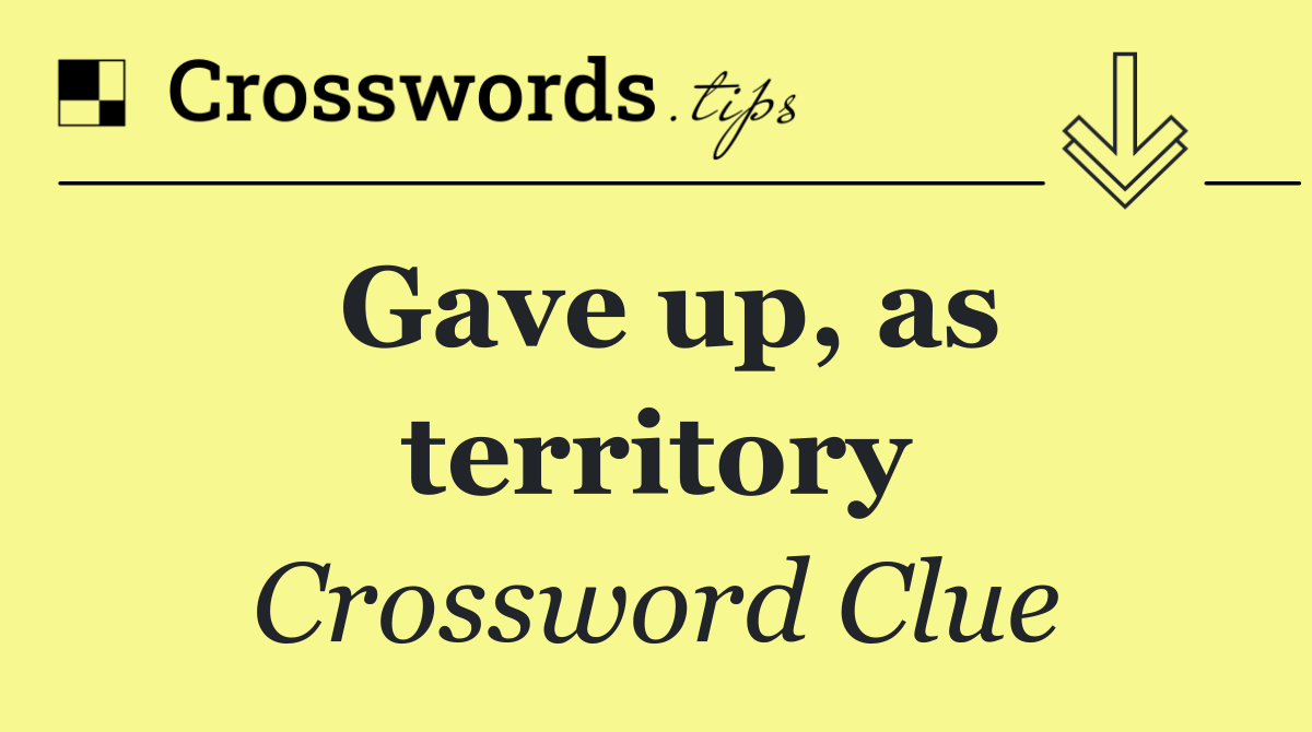 Gave up, as territory