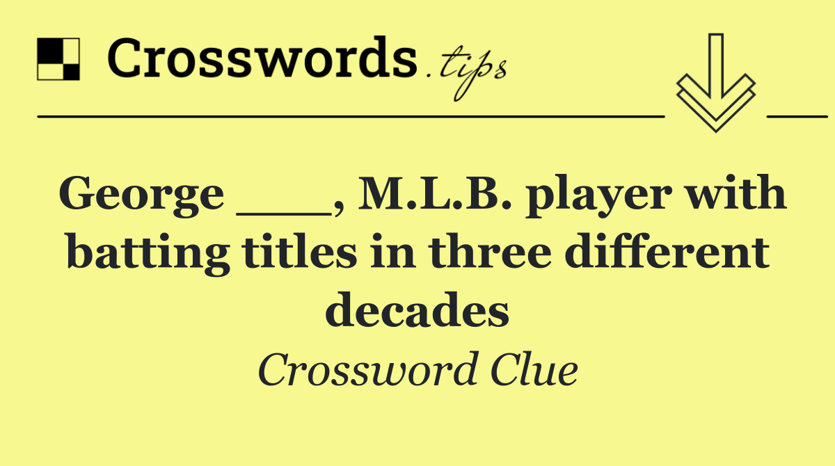 George ___, M.L.B. player with batting titles in three different decades