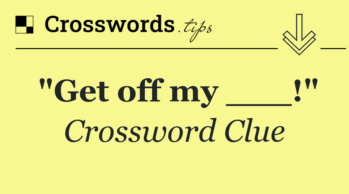 "Get off my ___!"