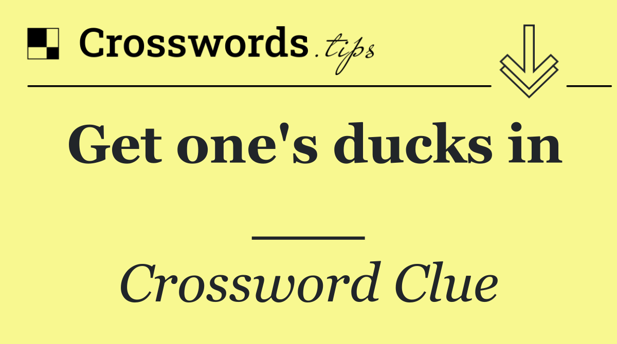 Get one's ducks in ___