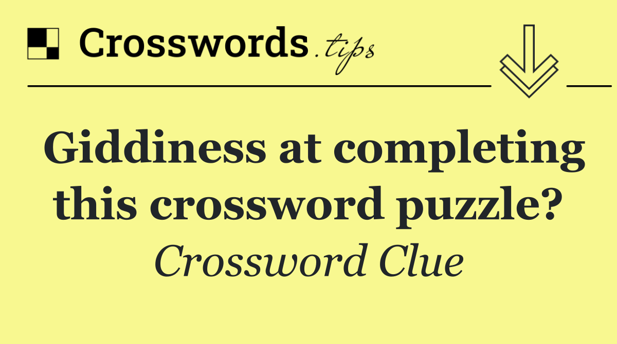Giddiness at completing this crossword puzzle?