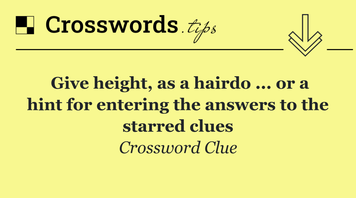 Give height, as a hairdo ... or a hint for entering the answers to the starred clues