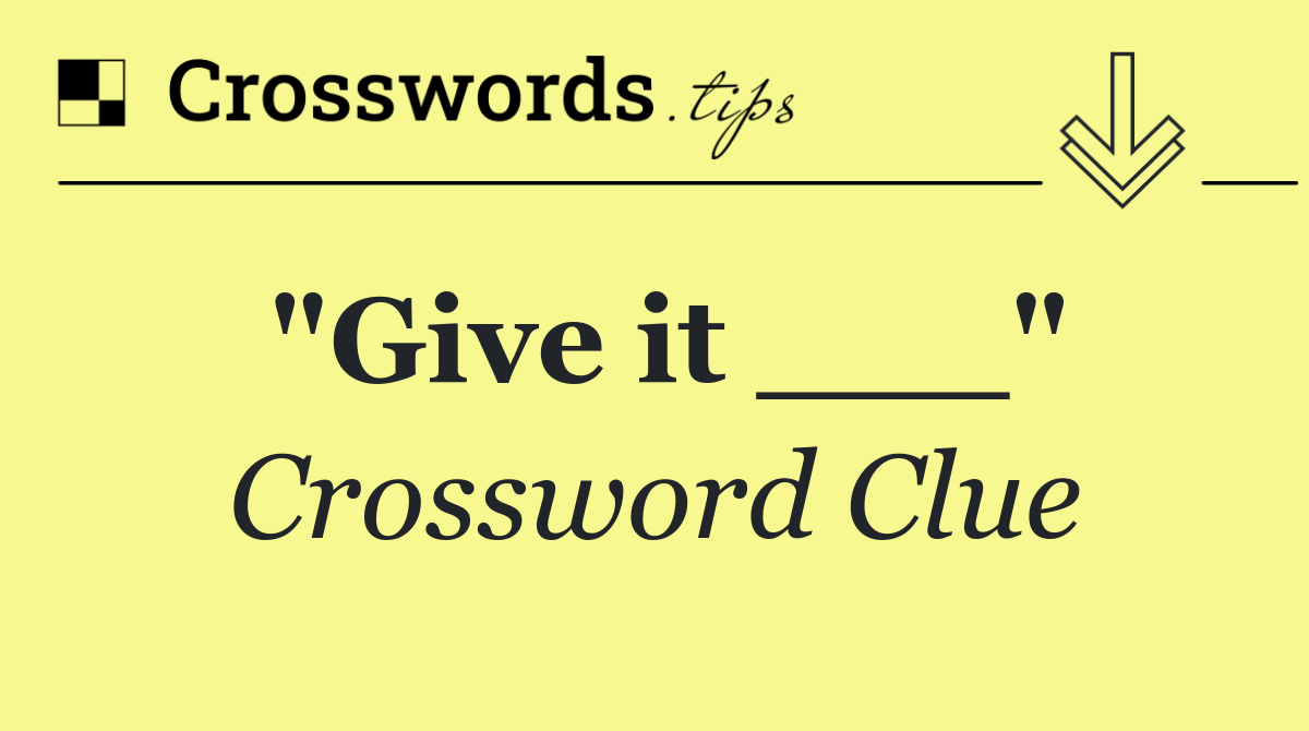 "Give it ___"