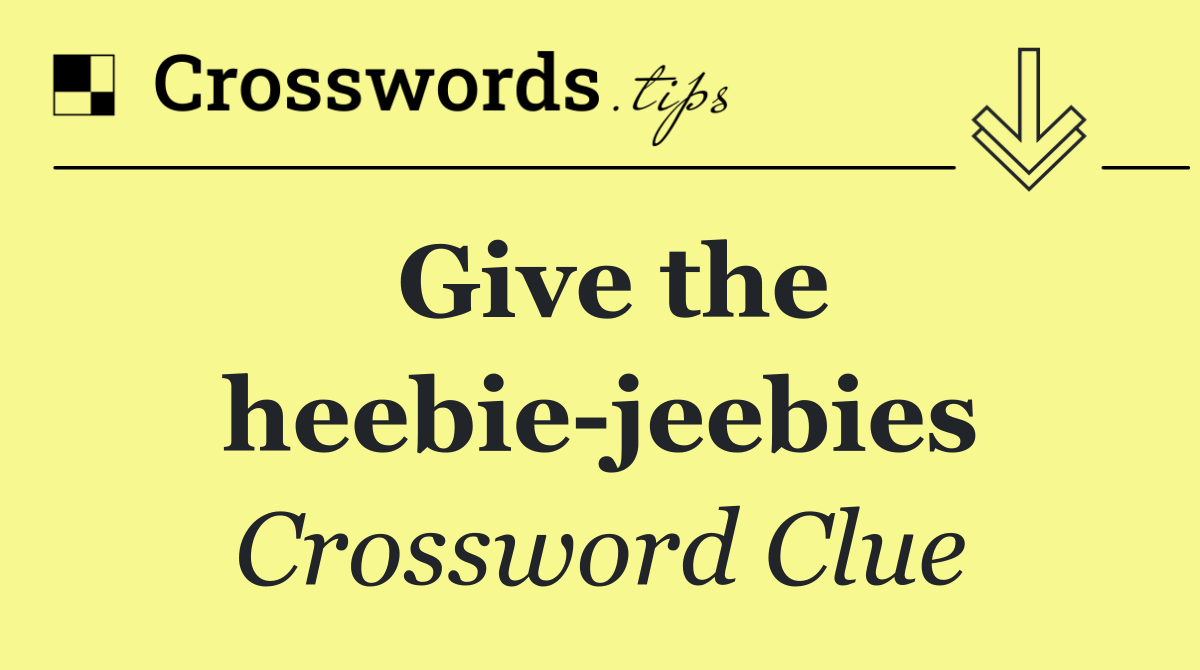 Give the heebie jeebies
