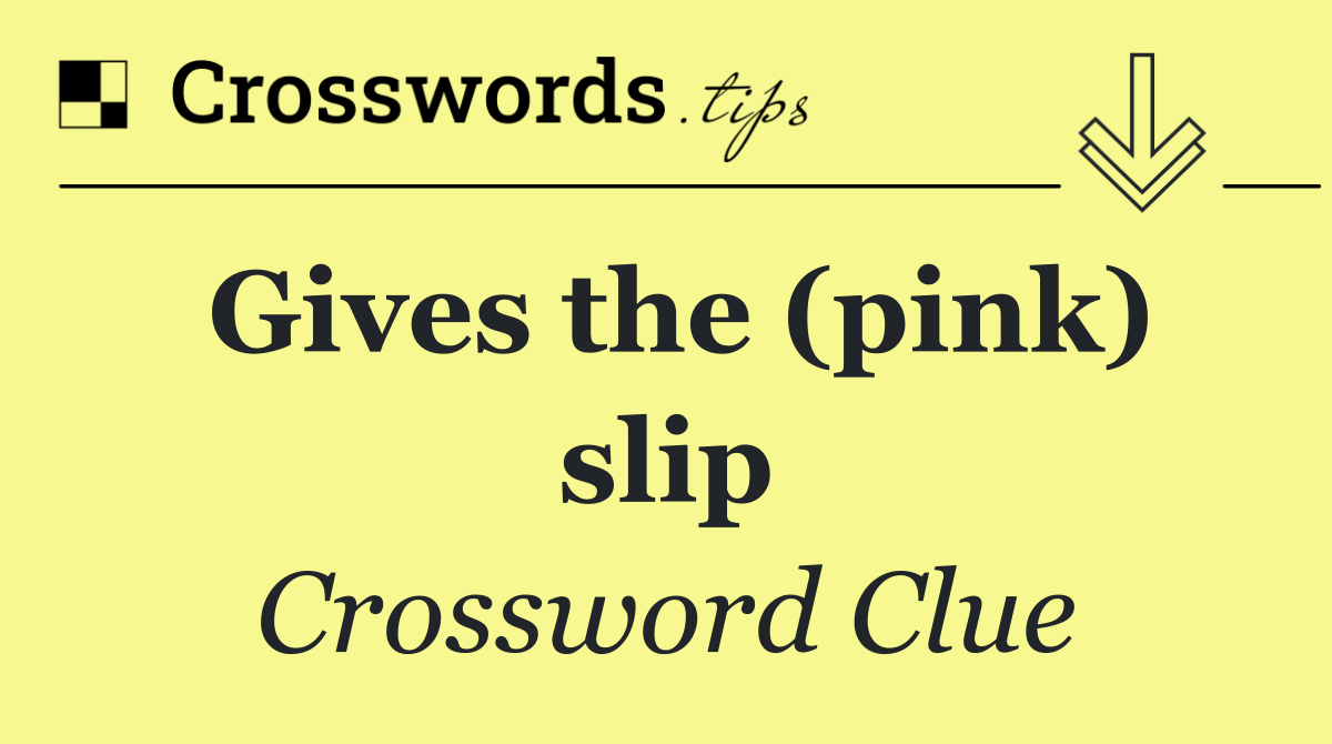 Gives the (pink) slip