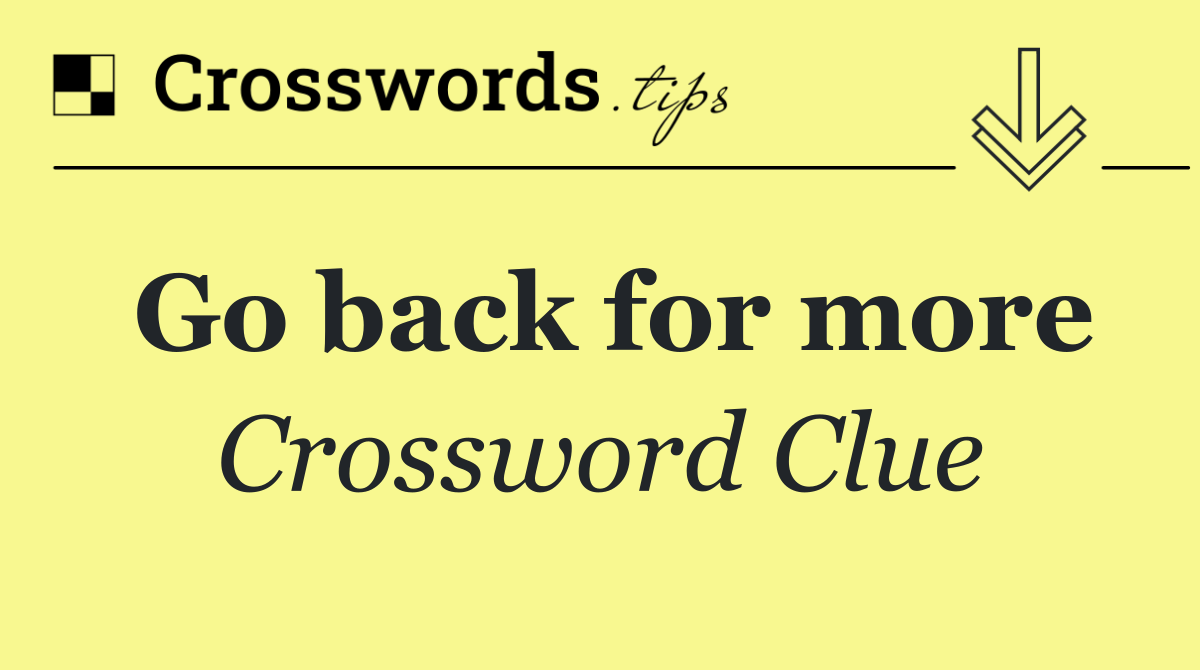 Go back for more