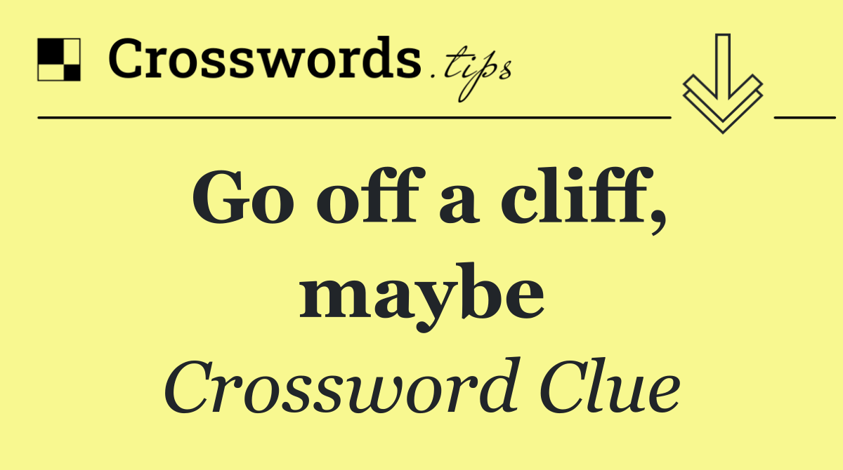 Go off a cliff, maybe