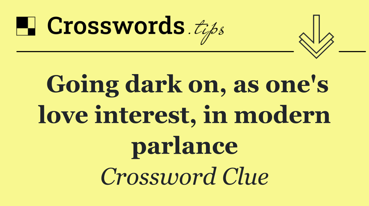 Going dark on, as one's love interest, in modern parlance