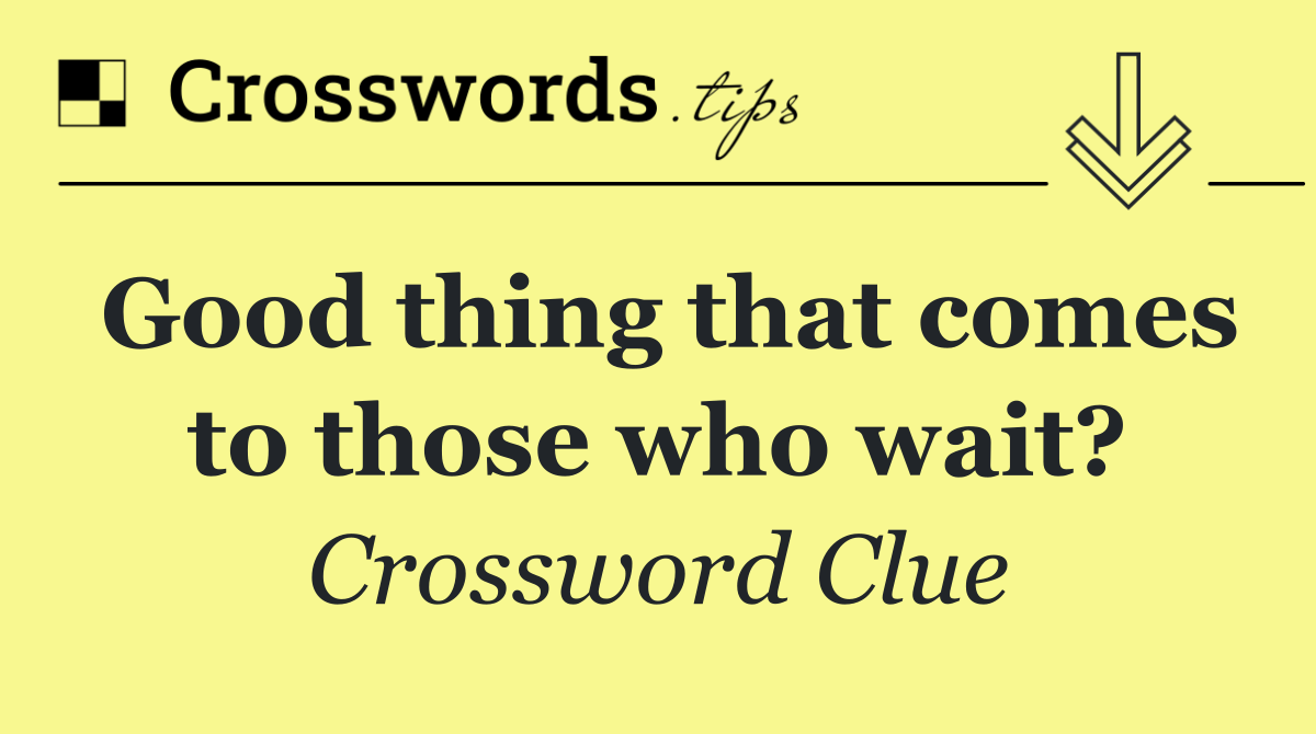 Good thing that comes to those who wait?