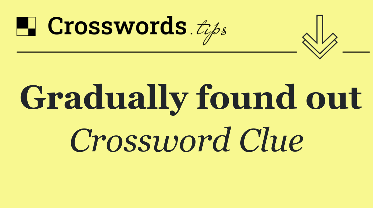 Gradually found out