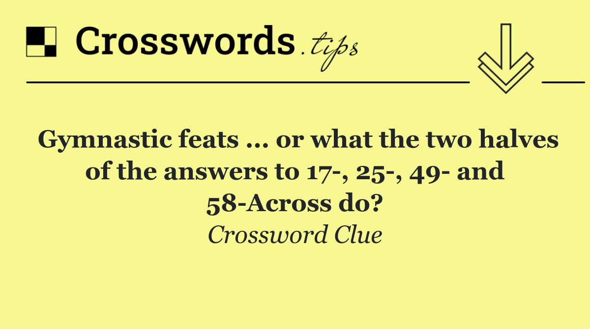 Gymnastic feats ... or what the two halves of the answers to 17 , 25 , 49  and 58 Across do?