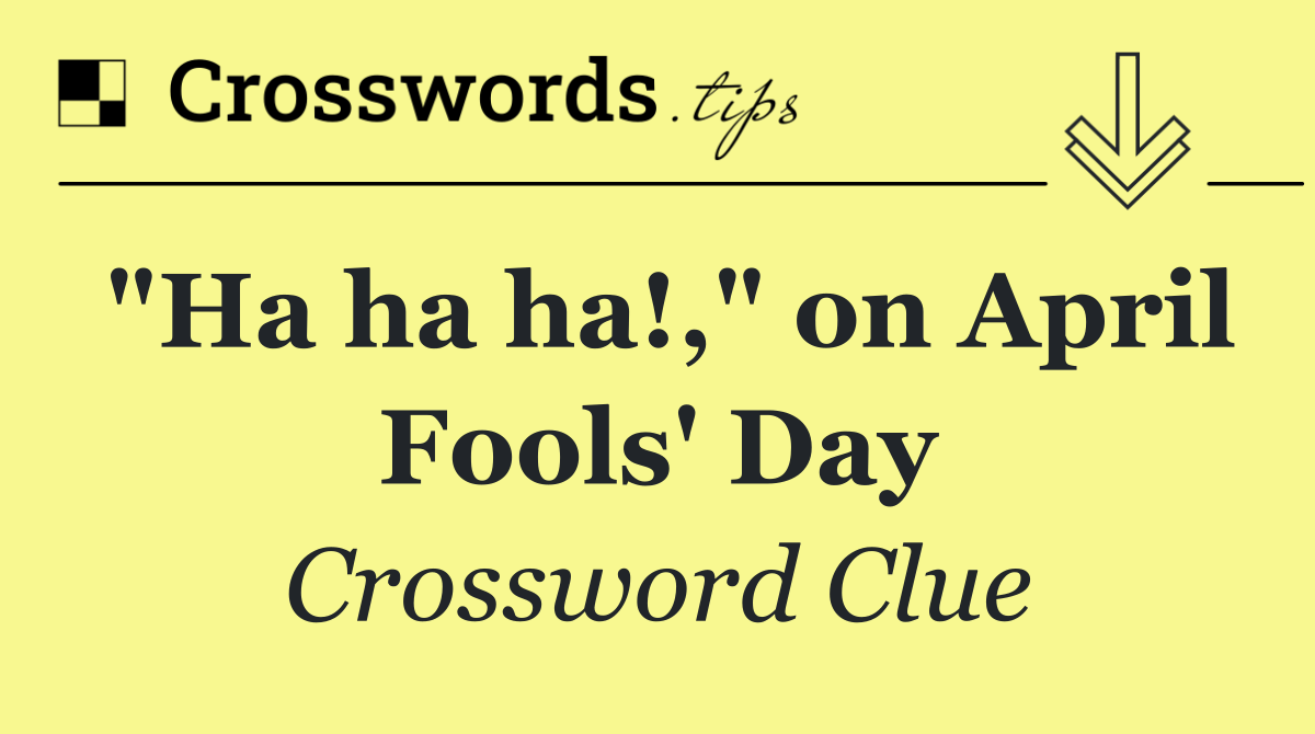 "Ha ha ha!," on April Fools' Day