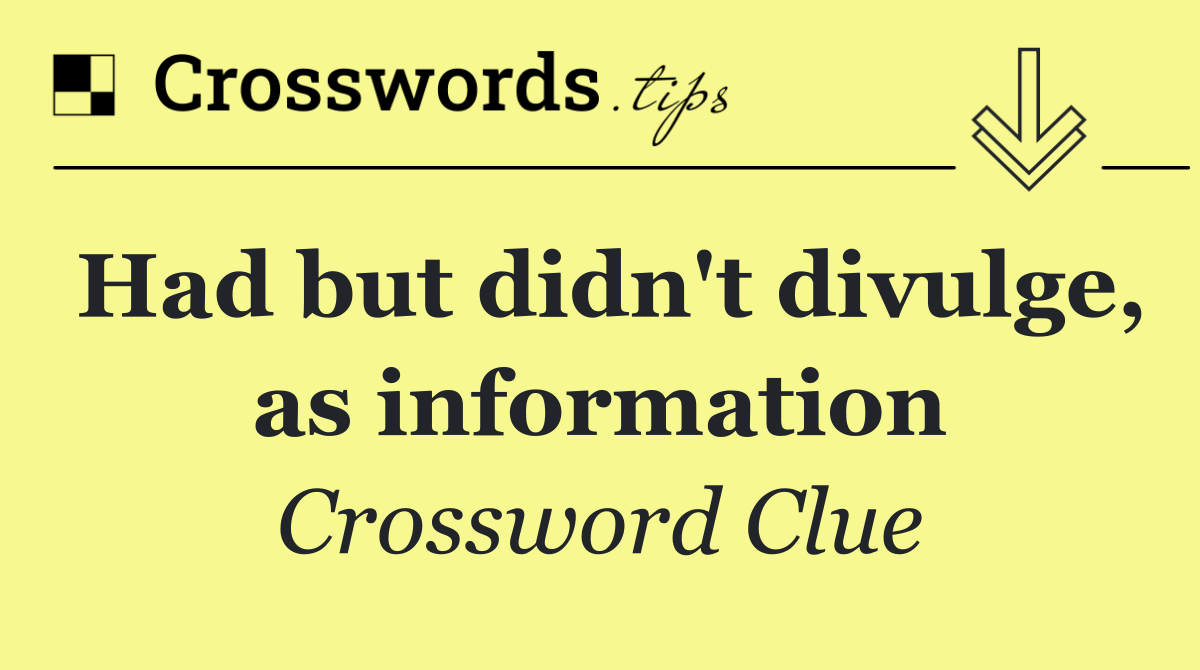 Had but didn't divulge, as information