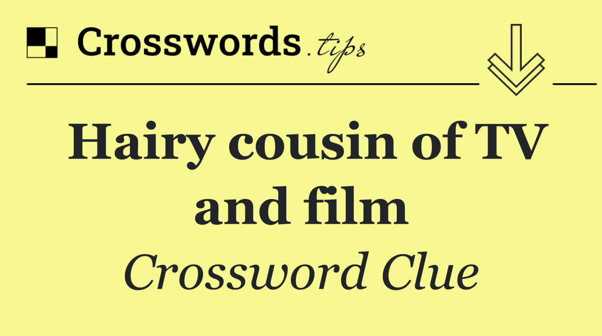 Hairy cousin of TV and film