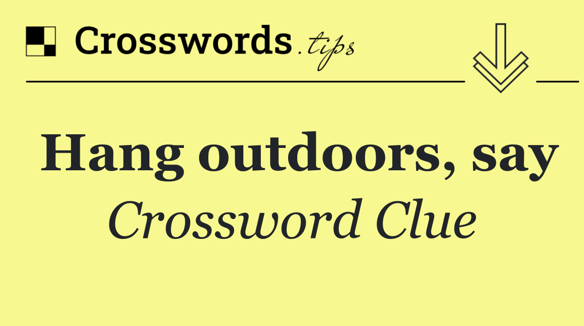 Hang outdoors, say