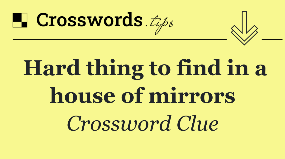 Hard thing to find in a house of mirrors