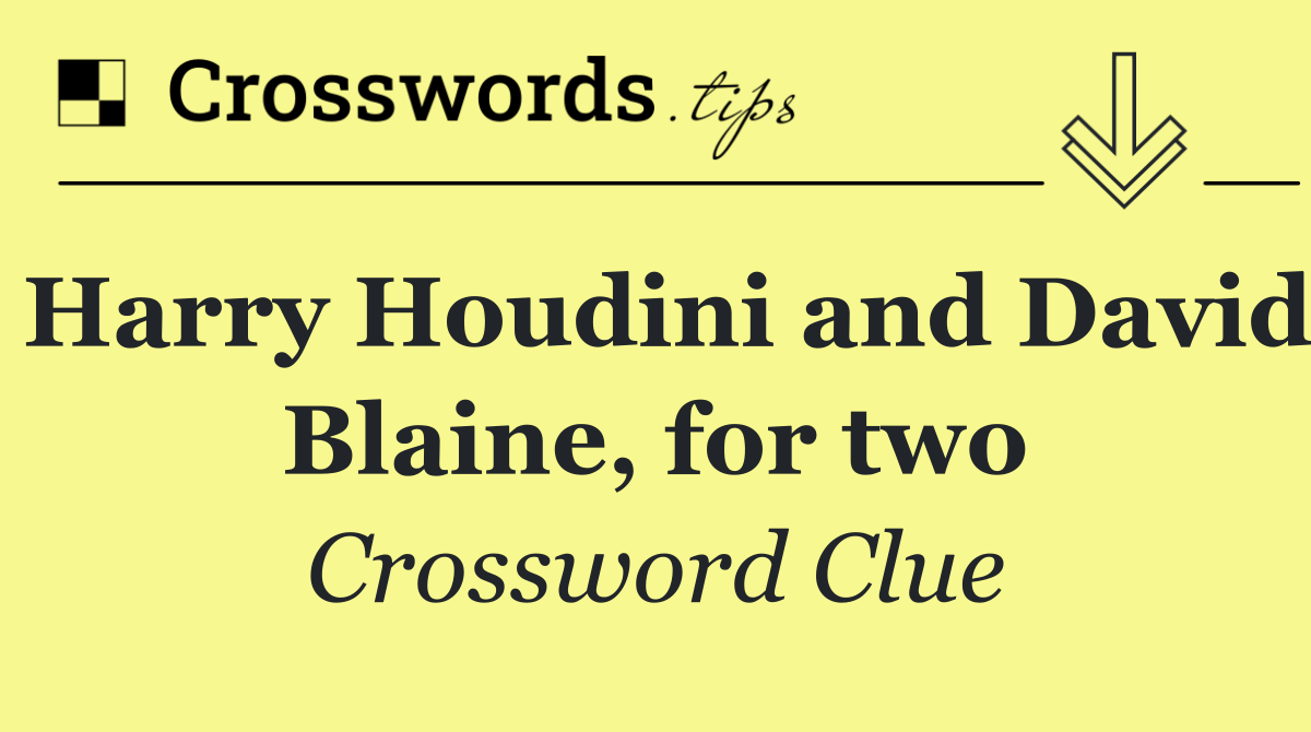 Harry Houdini and David Blaine, for two