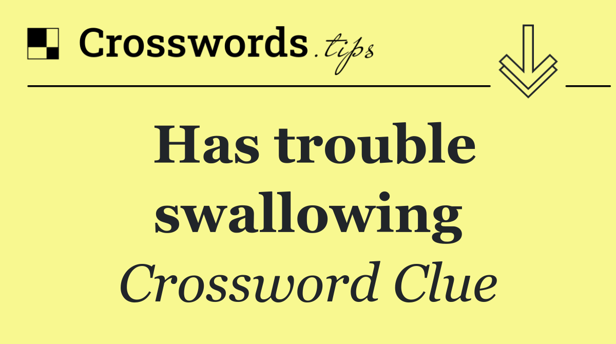 Has trouble swallowing