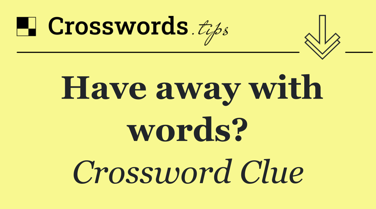 Have away with words?