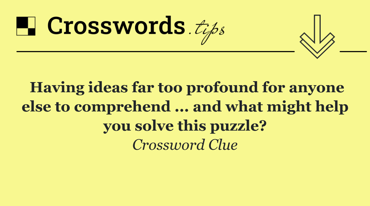 Having ideas far too profound for anyone else to comprehend ... and what might help you solve this puzzle?
