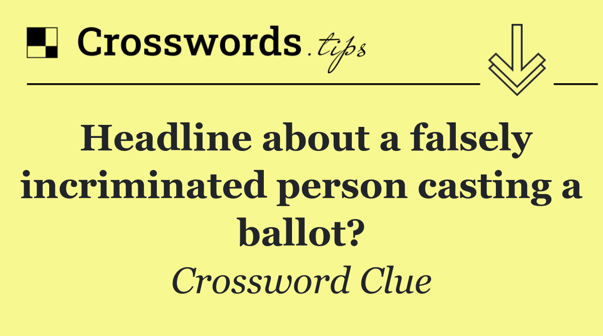 Headline about a falsely incriminated person casting a ballot?