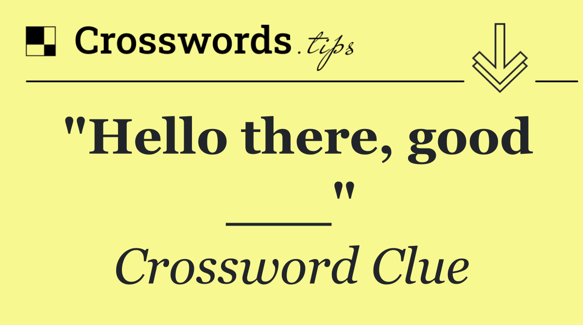"Hello there, good ___"