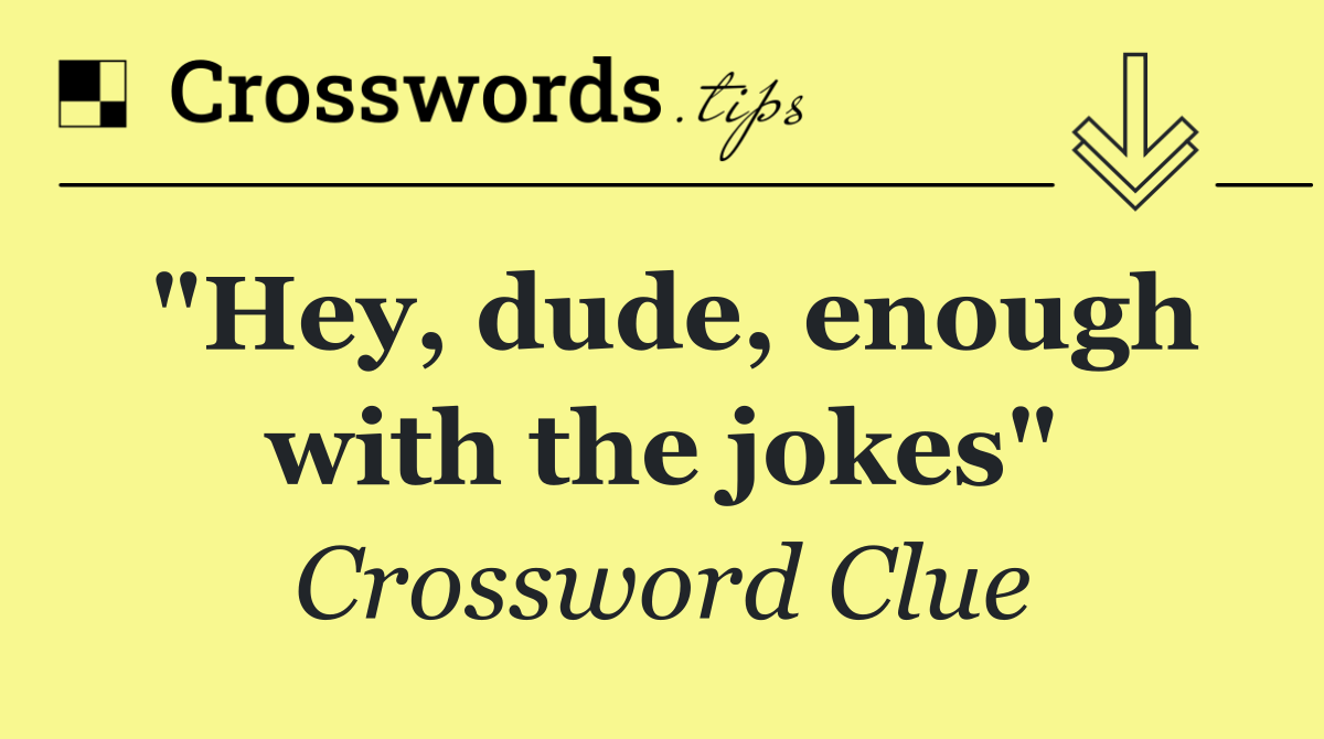 "Hey, dude, enough with the jokes"