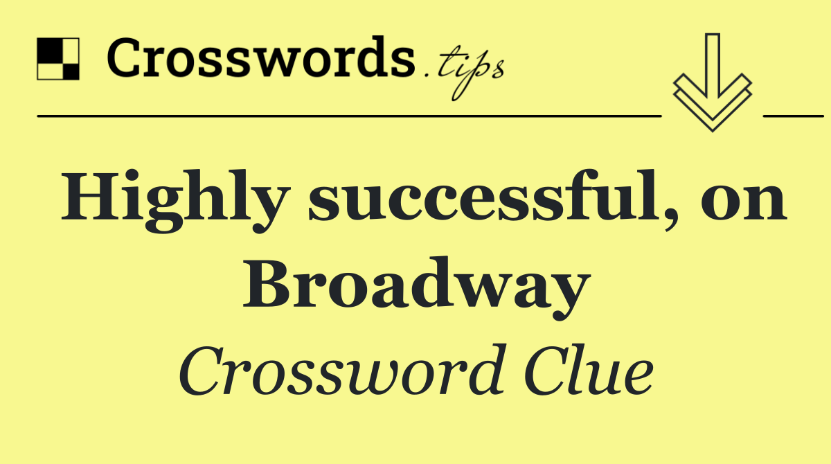 Highly successful, on Broadway