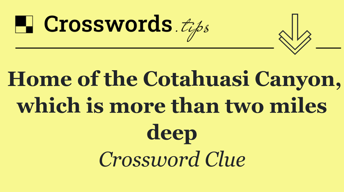 Home of the Cotahuasi Canyon, which is more than two miles deep