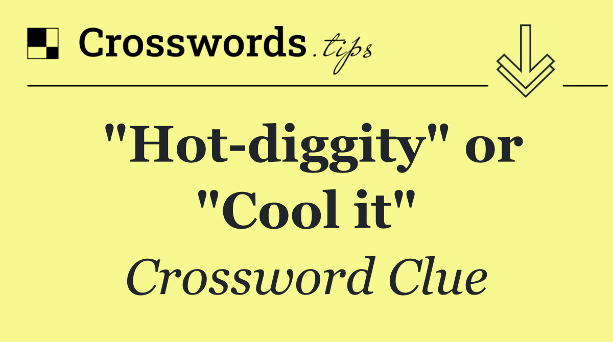"Hot diggity" or "Cool it"