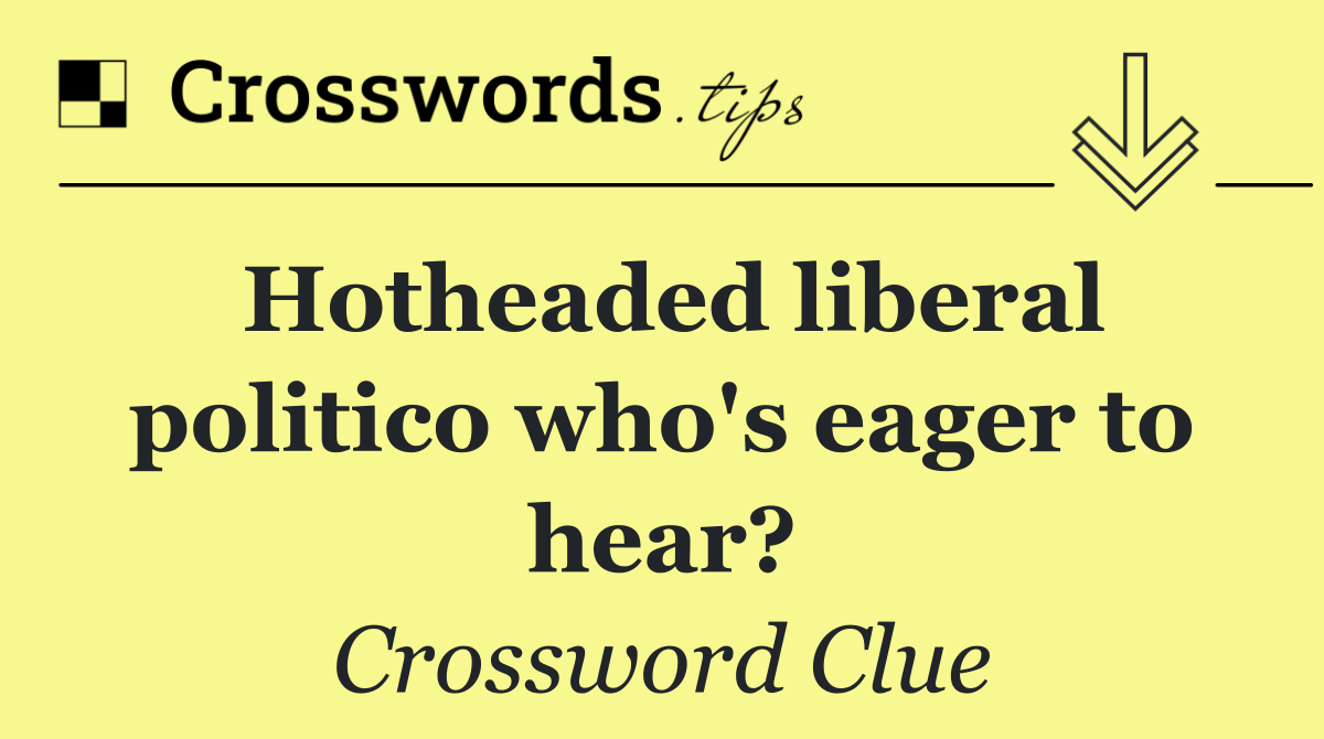Hotheaded liberal politico who's eager to hear?