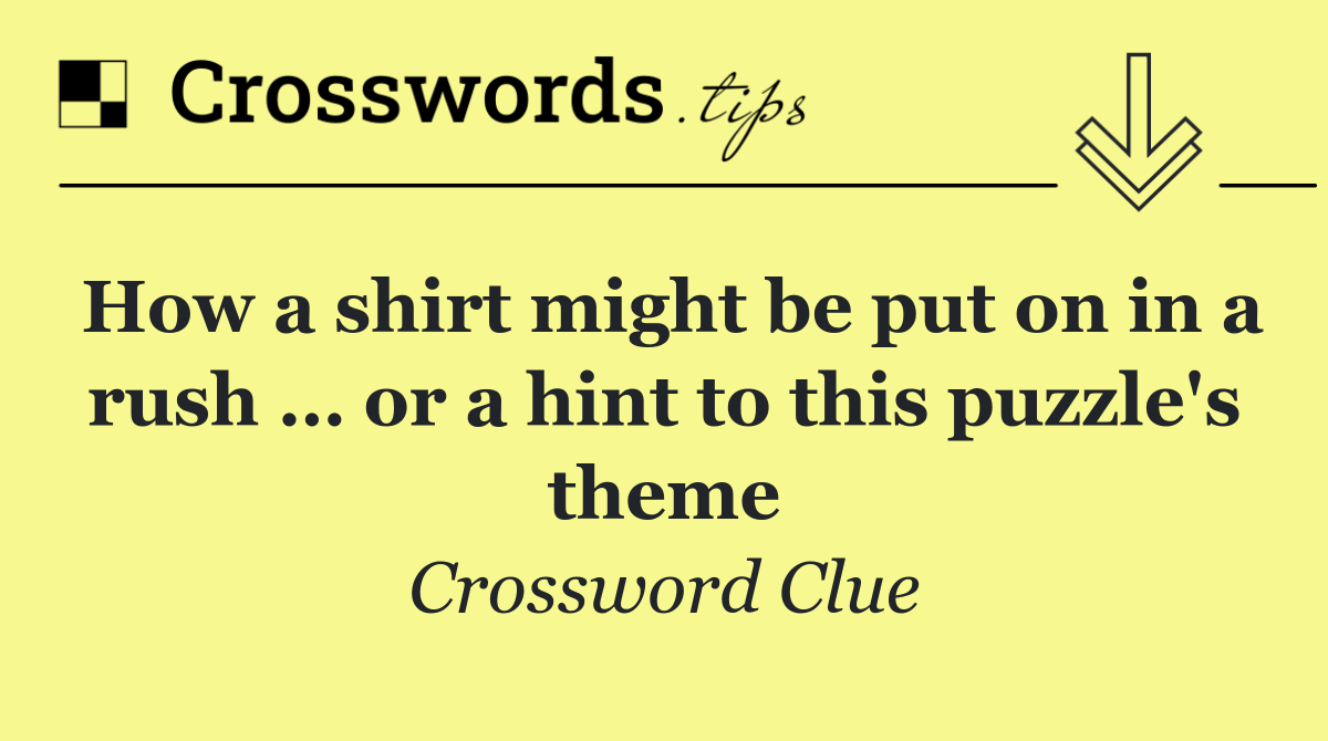 How a shirt might be put on in a rush … or a hint to this puzzle's theme