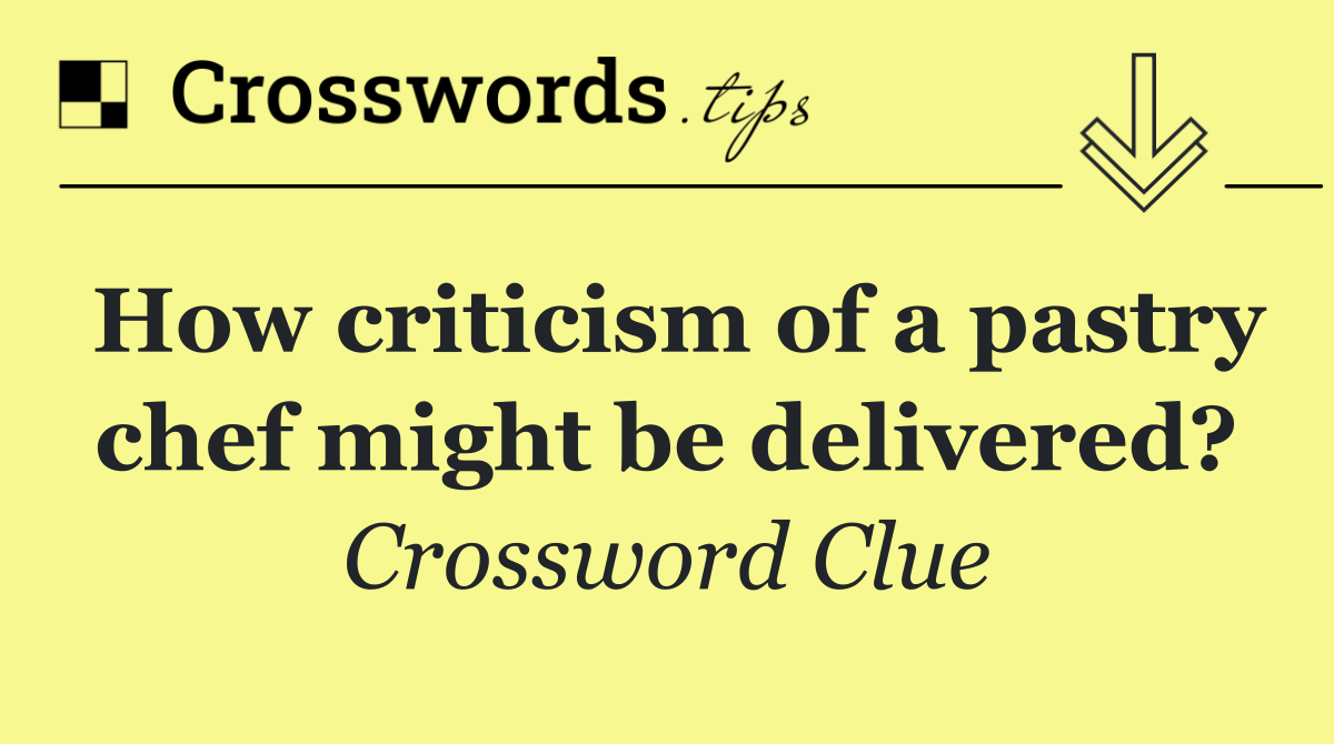 How criticism of a pastry chef might be delivered?