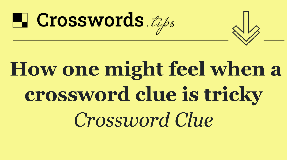 How one might feel when a crossword clue is tricky