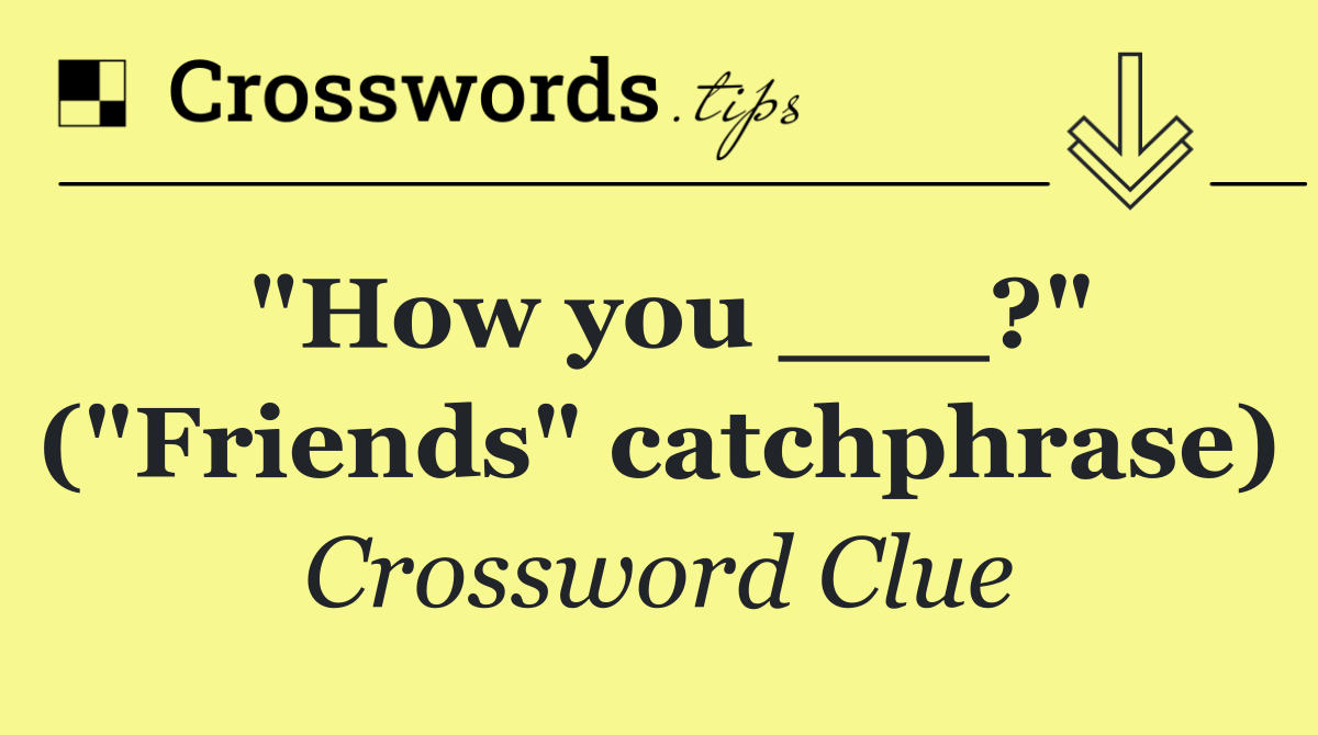 "How you ___?" ("Friends" catchphrase)