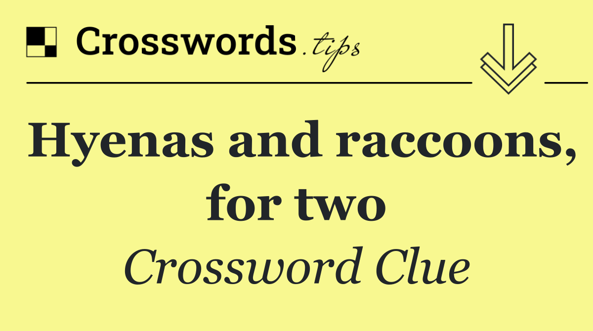 Hyenas and raccoons, for two