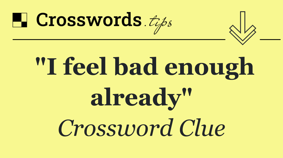 "I feel bad enough already"