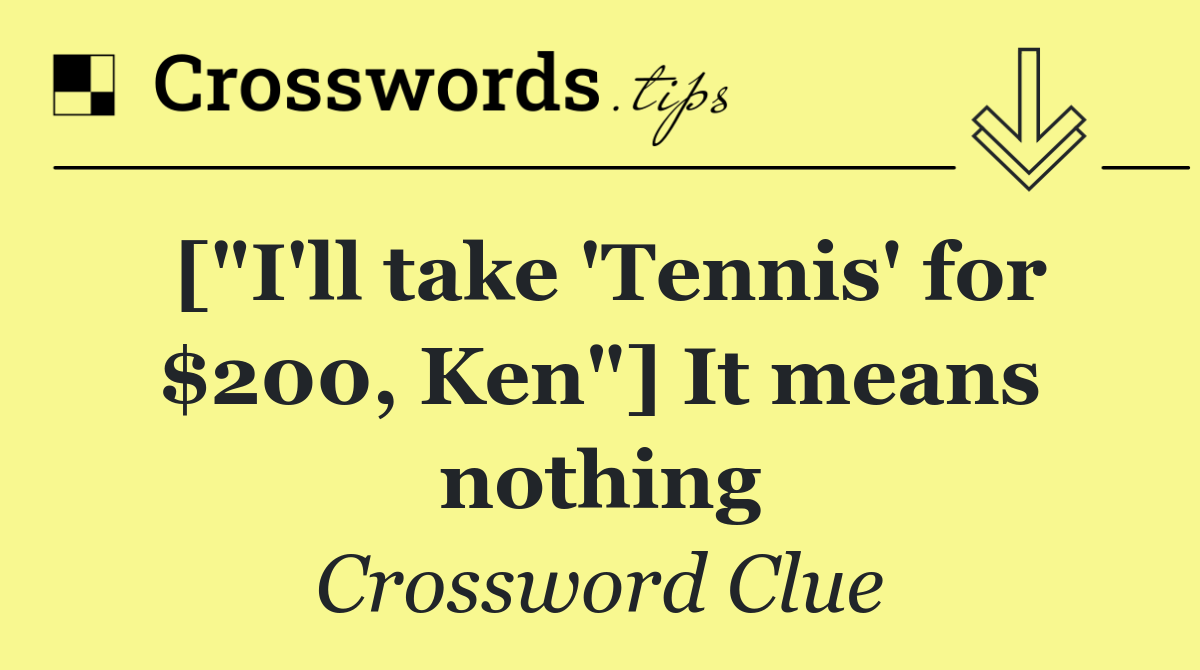 ["I'll take 'Tennis' for $200, Ken"] It means nothing