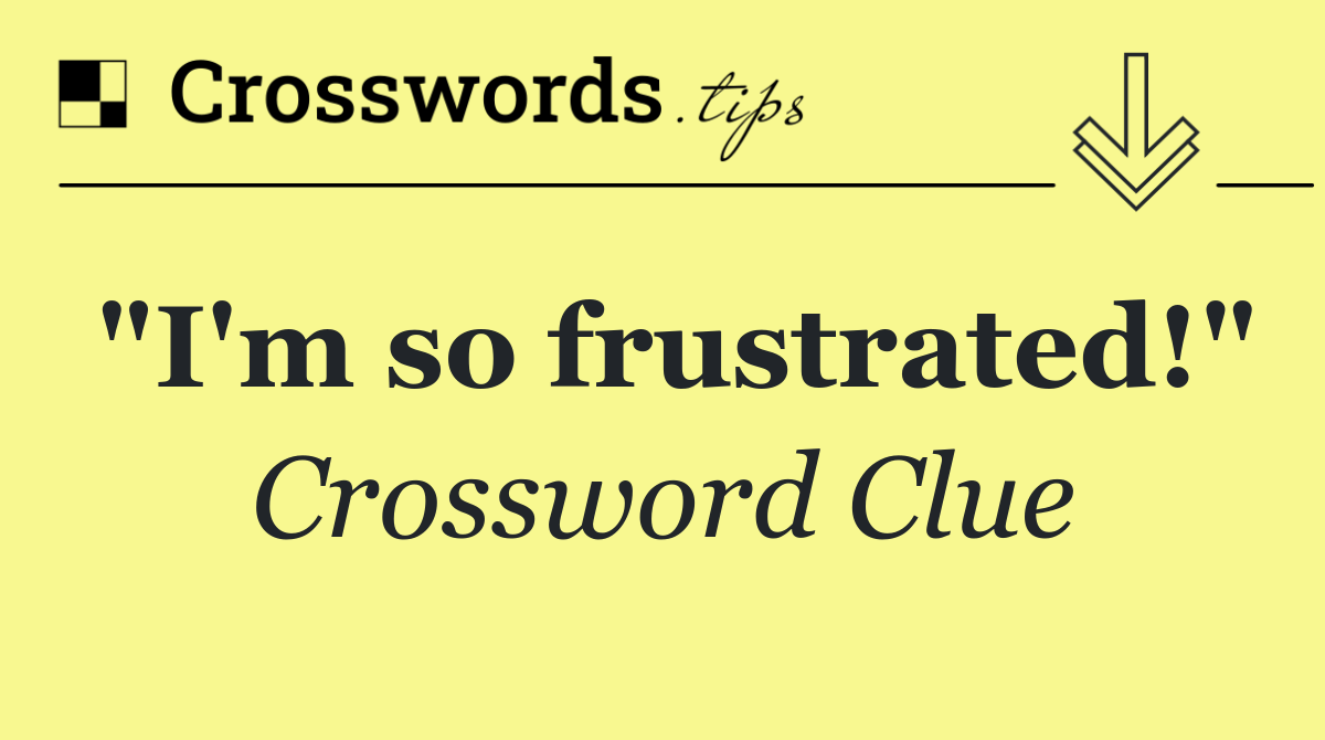 "I'm so frustrated!"