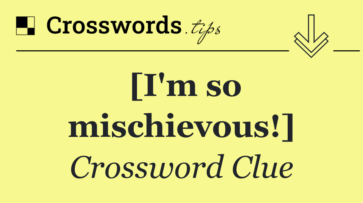 [I'm so mischievous!]