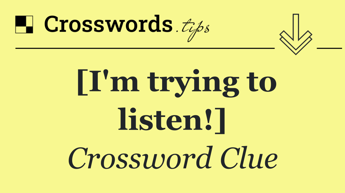[I'm trying to listen!]