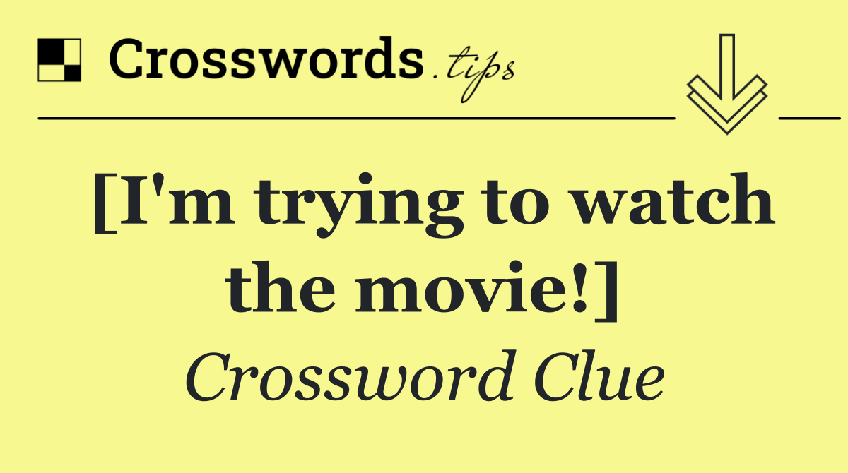 [I'm trying to watch the movie!]