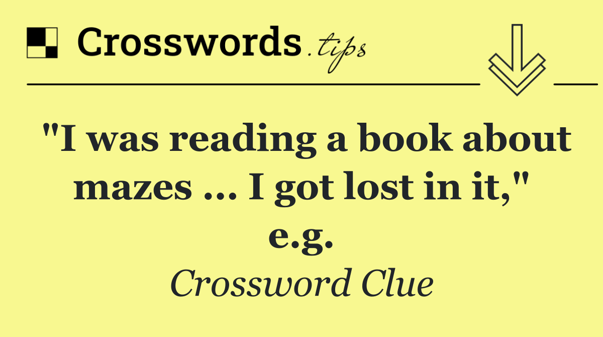 "I was reading a book about mazes ... I got lost in it," e.g.