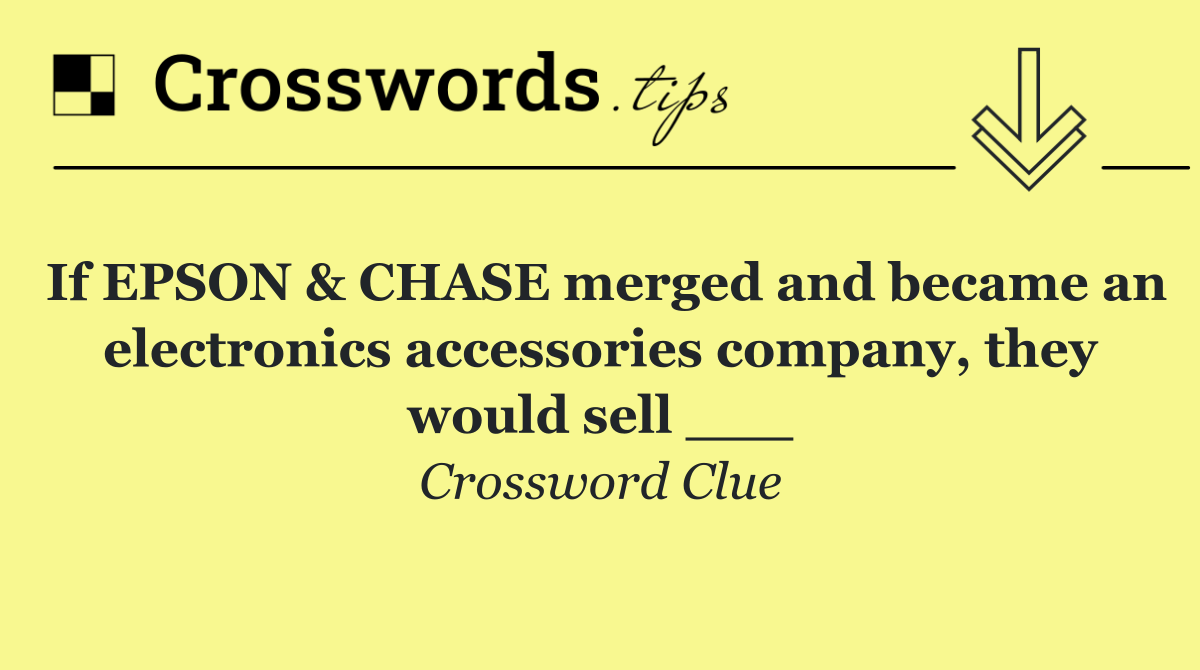 If EPSON & CHASE merged and became an electronics accessories company, they would sell ___